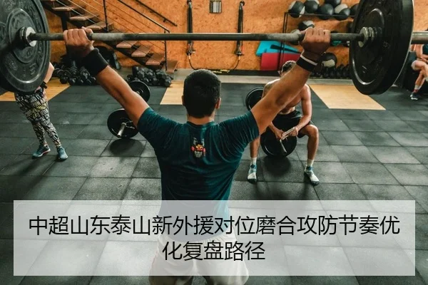 中超山东泰山新外援对位磨合攻防节奏优化复盘路径